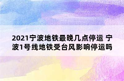 2021宁波地铁最晚几点停运 宁波1号线地铁受台风影响停运吗